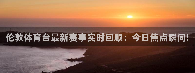 伦敦体育台最新赛事实时回顾：今日焦点瞬间!