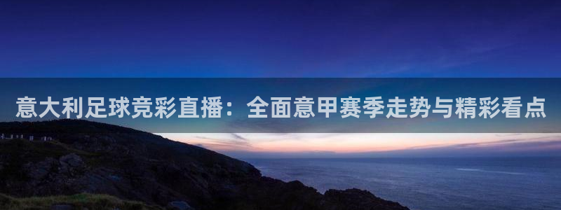 意大利足球竞彩直播：全面意甲赛季走势与精彩看点